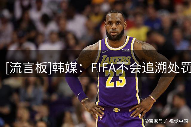 [流言板]韩媒：FIFA不会追溯处罚，但性招待事件让世界杯4强战绩受疑